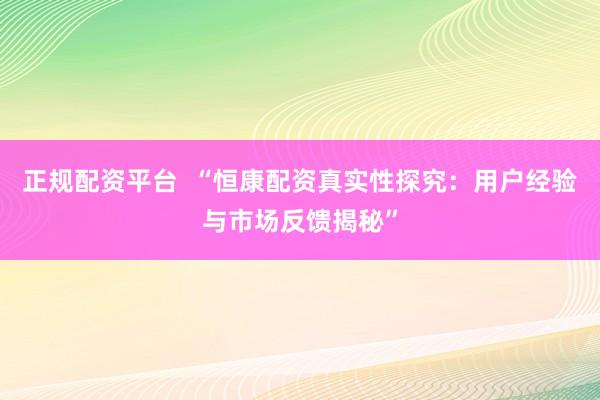 正规配资平台  “恒康配资真实性探究：用户经验与市场反馈揭秘”