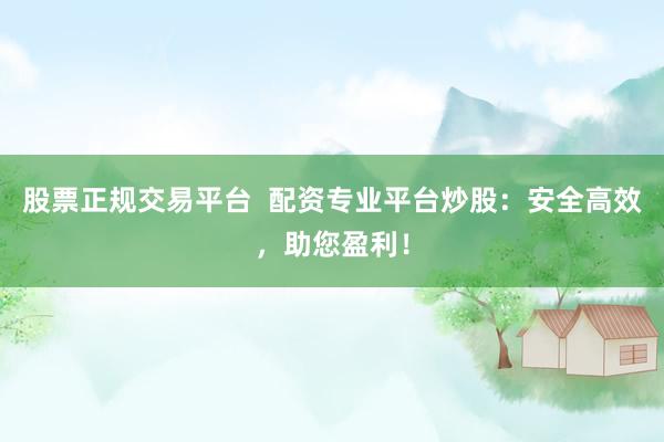 股票正规交易平台  配资专业平台炒股：安全高效，助您盈利！