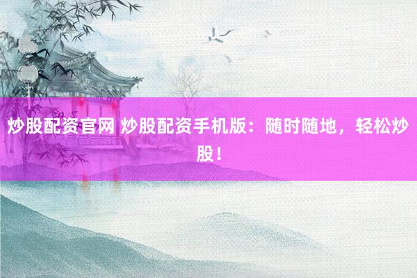 炒股配资官网 炒股配资手机版：随时随地，轻松炒股！