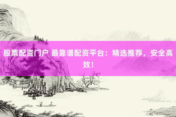 股票配资门户 最靠谱配资平台：精选推荐，安全高效！