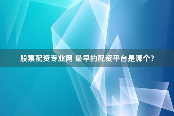 股票配资专业网 最早的配资平台是哪个？