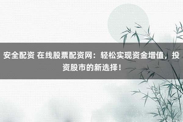安全配资 在线股票配资网：轻松实现资金增值，投资股市的新选择！