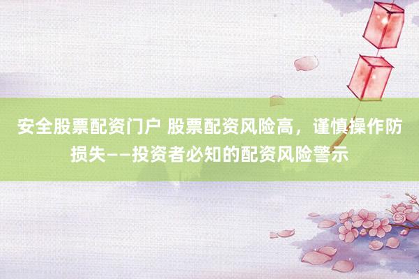 安全股票配资门户 股票配资风险高，谨慎操作防损失——投资者必知的配资风险警示
