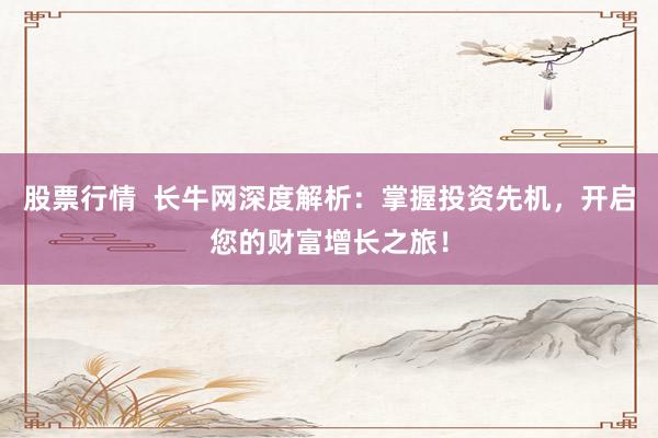 股票行情  长牛网深度解析：掌握投资先机，开启您的财富增长之旅！