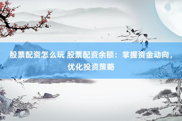 股票配资怎么玩 股票配资余额：掌握资金动向，优化投资策略