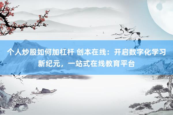 个人炒股如何加杠杆 创本在线：开启数字化学习新纪元，一站式在线教育平台