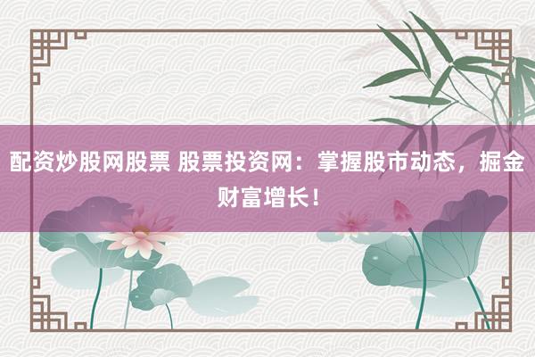 配资炒股网股票 股票投资网：掌握股市动态，掘金财富增长！