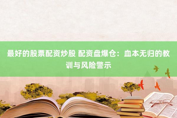 最好的股票配资炒股 配资盘爆仓：血本无归的教训与风险警示