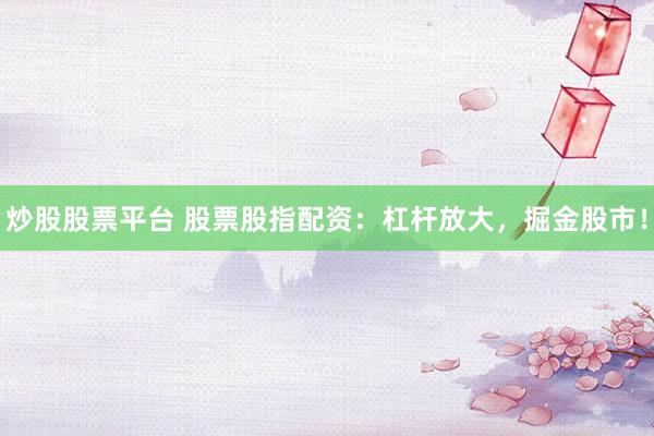 炒股股票平台 股票股指配资：杠杆放大，掘金股市！