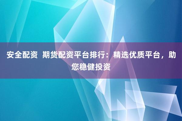 安全配资  期货配资平台排行：精选优质平台，助您稳健投资