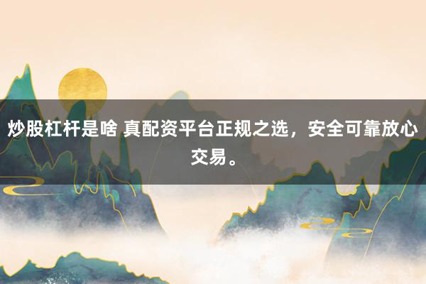 炒股杠杆是啥 真配资平台正规之选，安全可靠放心交易。