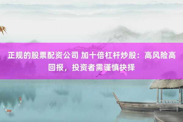 正规的股票配资公司 加十倍杠杆炒股：高风险高回报，投资者需谨慎抉择