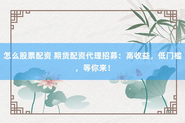 怎么股票配资 期货配资代理招募：高收益，低门槛，等你来！