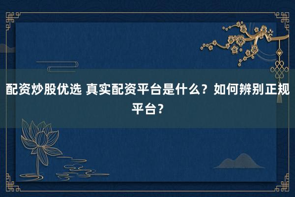 配资炒股优选 真实配资平台是什么？如何辨别正规平台？
