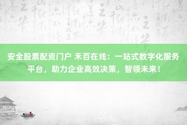 安全股票配资门户 禾百在线：一站式数字化服务平台，助力企业高效决策，智领未来！