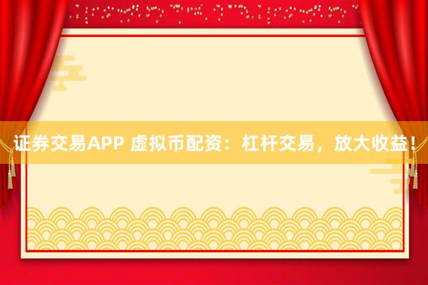证券交易APP 虚拟币配资：杠杆交易，放大收益！