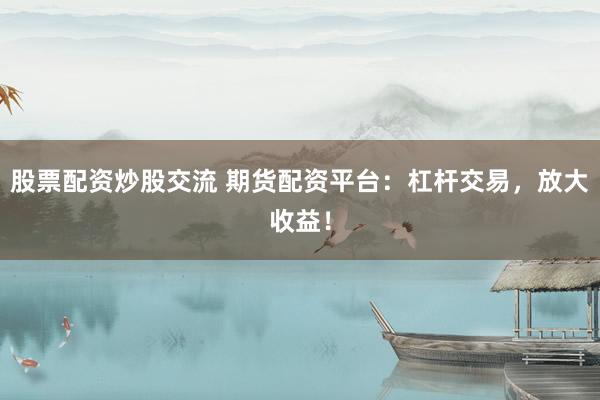 股票配资炒股交流 期货配资平台：杠杆交易，放大收益！