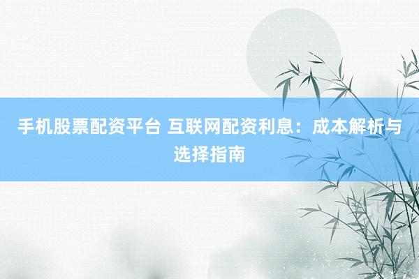 手机股票配资平台 互联网配资利息：成本解析与选择指南