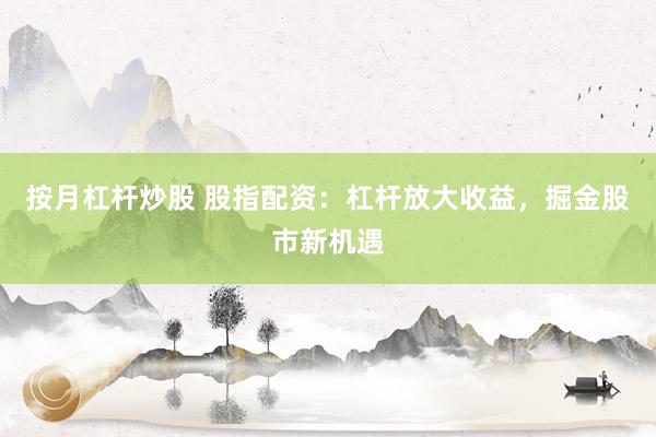 按月杠杆炒股 股指配资：杠杆放大收益，掘金股市新机遇