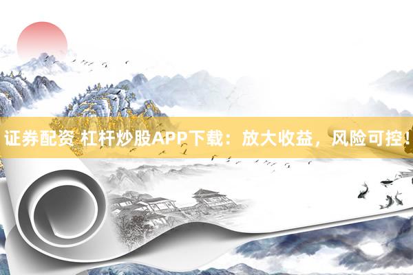 证券配资 杠杆炒股APP下载：放大收益，风险可控！