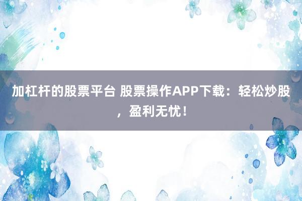 加杠杆的股票平台 股票操作APP下载：轻松炒股，盈利无忧！